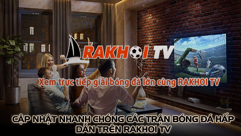 Cập nhật nhanh chóng các trận bóng đá hấp dẫn trên Rakhoi TV