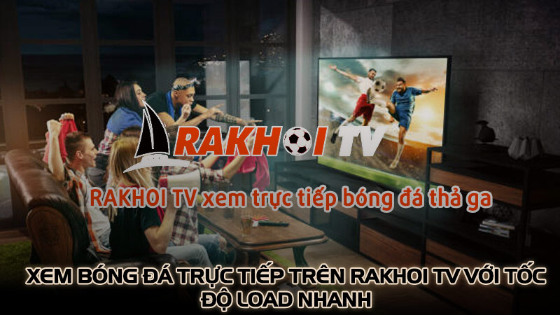 Xem bóng đá trực tiếp trên Rakhoi TV với tốc độ load nhanh