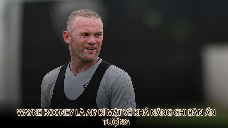 Wayne Rooney là ai? Bí mật về khả năng ghi bàn ấn tượng